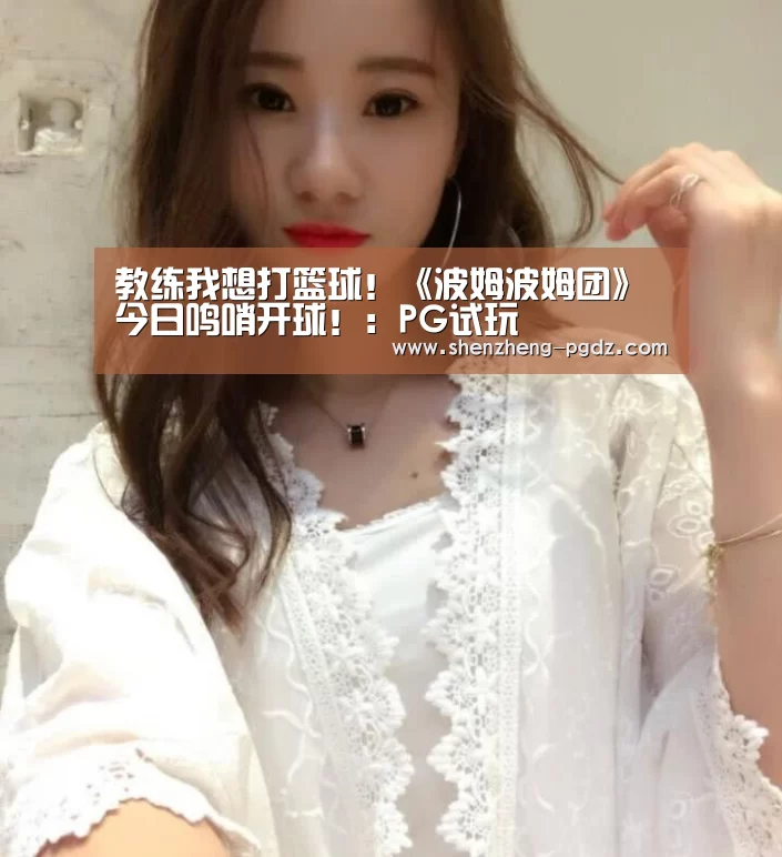 教练我想打篮球!《波姆波姆团》今日鸣哨开球!:PG试玩(图1) PG电子模拟器